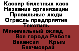 Кассир билетных касс › Название организации ­ Правильные люди › Отрасль предприятия ­ Текстиль › Минимальный оклад ­ 25 000 - Все города Работа » Вакансии   . Крым,Бахчисарай